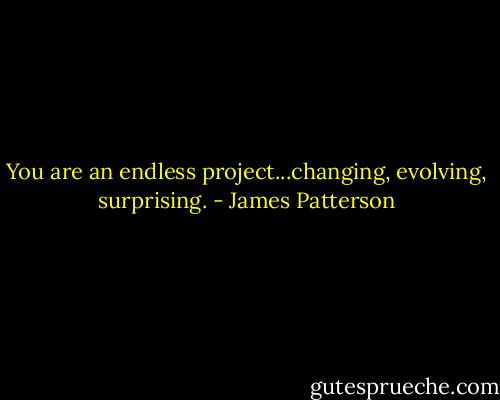 You are an endless project...changing, evolving, surprising. - James Patterson