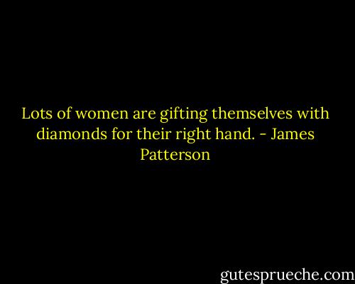 Lots of women are gifting themselves with diamonds for their right hand. - James Patterson