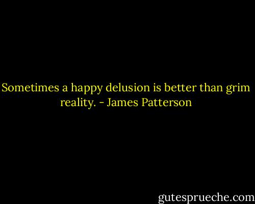Sometimes a happy delusion is better than grim reality. - James Patterson
