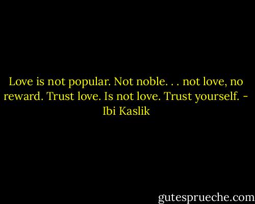 Love is not popular. Not noble. . . not love, no reward. Trust love. Is not love. Trust yourself. - Ibi Kaslik