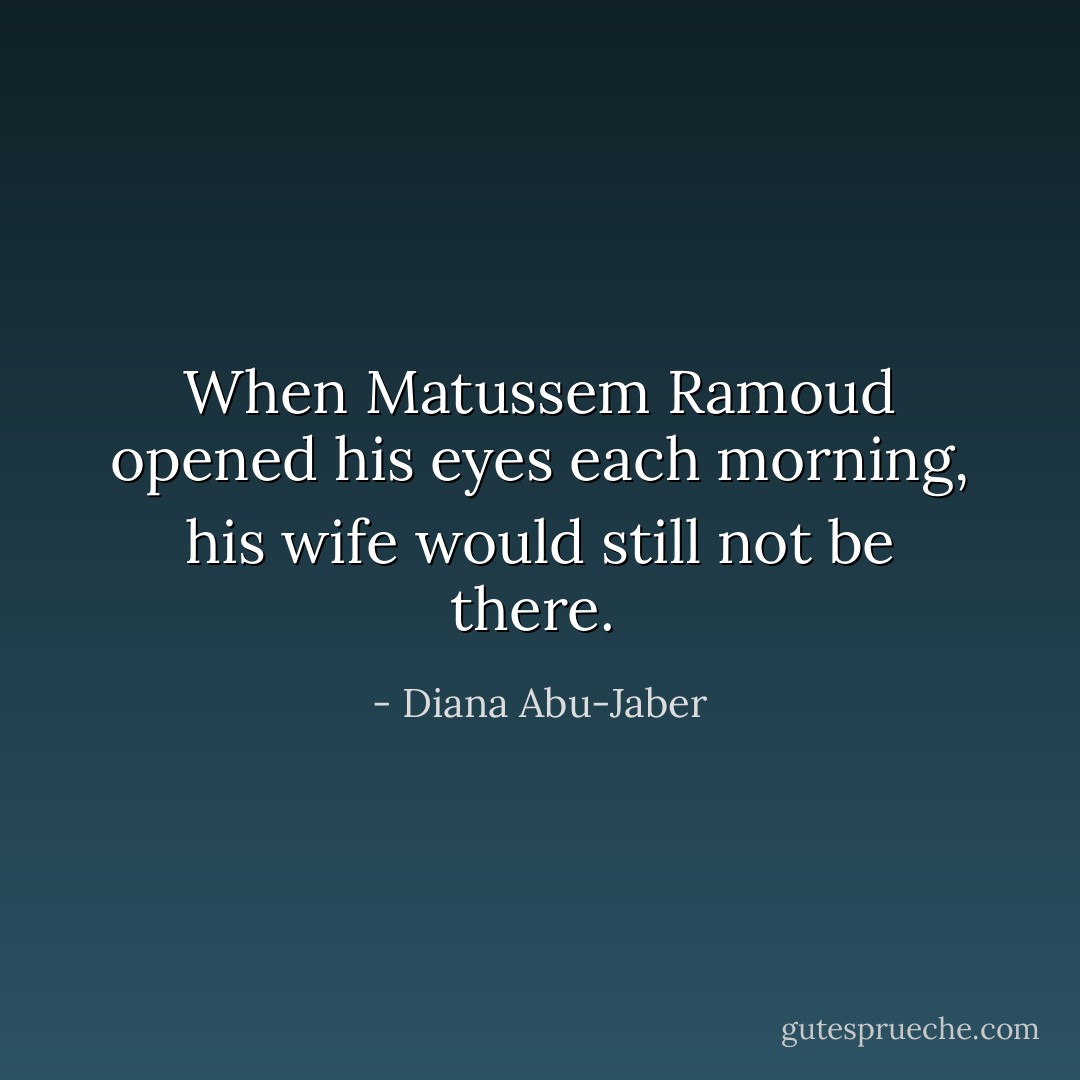 When Matussem Ramoud opened his eyes each morning, his wife would still not be there.  - Diana Abu-Jaber