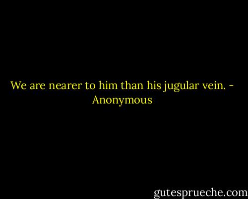 We are nearer to him than his jugular vein. - Anonymous