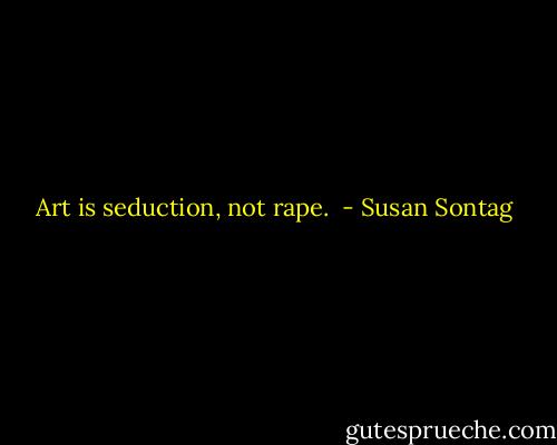 Art is seduction, not rape.  - Susan Sontag