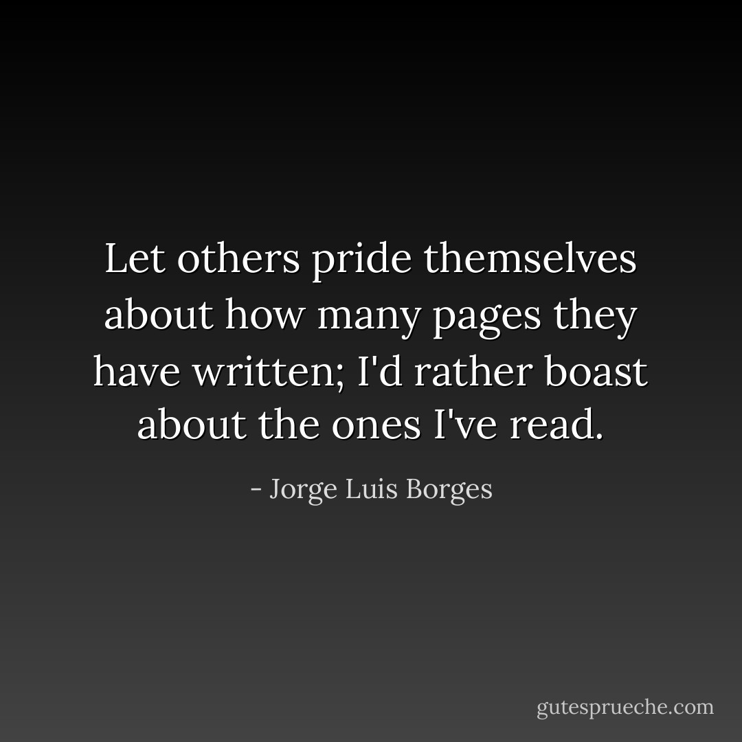 Let others pride themselves about how many pages they have written; I'd rather boast about the ones I've read. - Jorge Luis Borges
