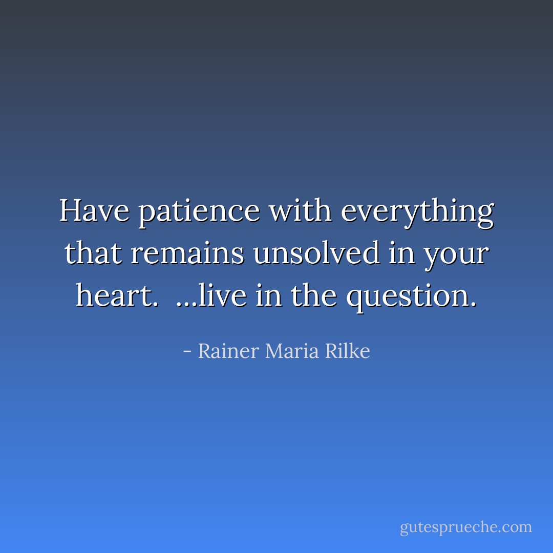 Have patience with everything that remains unsolved in your heart. <br />...live in the question. - Rainer Maria Rilke