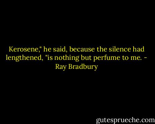 Kerosene," he said, because the silence had lengthened, "is nothing but perfume to me. - Ray Bradbury