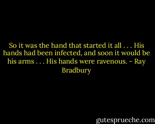 So it was the hand that started it all . . . His hands had been infected, and soon it would be his arms . . . His hands were ravenous. - Ray Bradbury