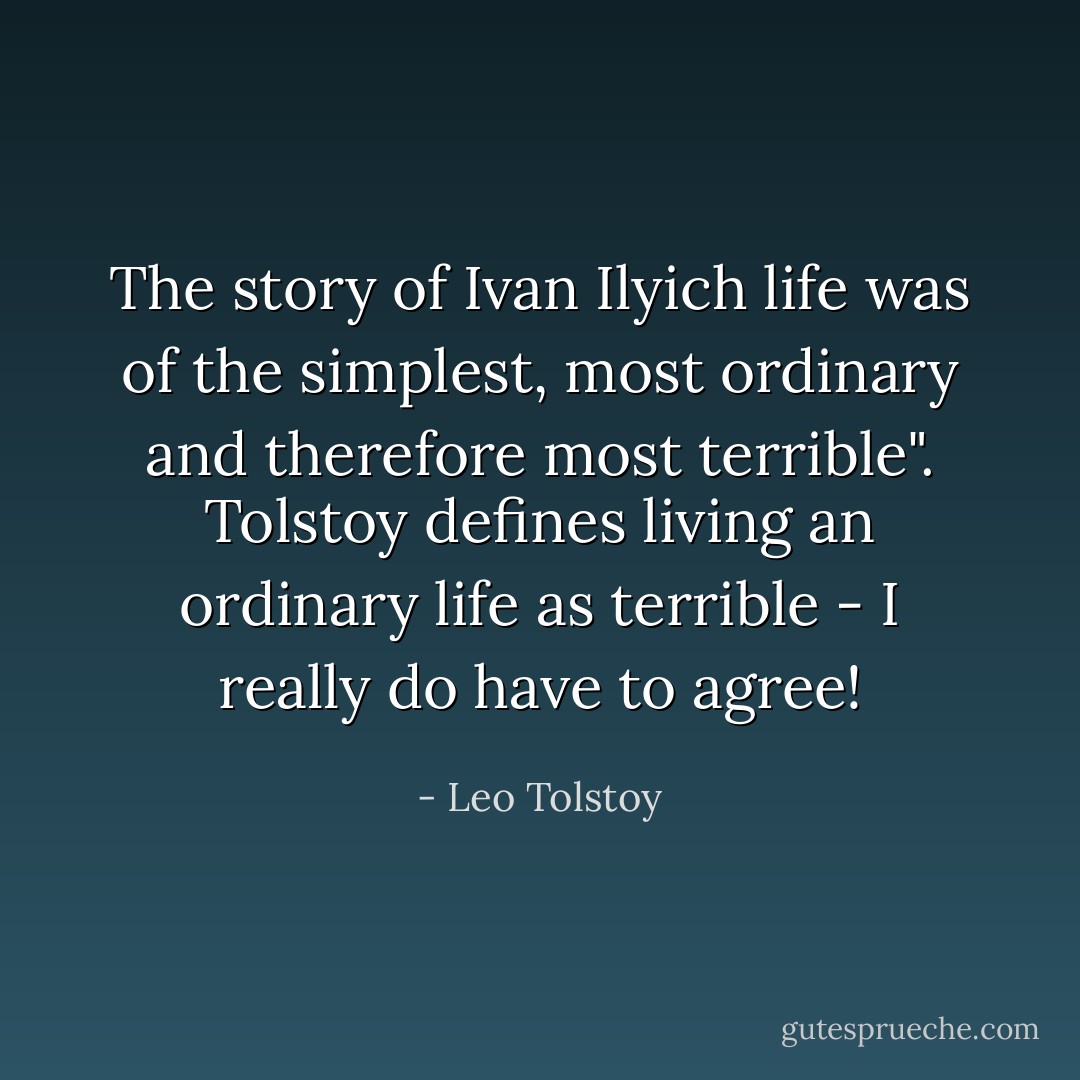 The story of Ivan Ilyich life was of the simplest, most ordinary and therefore most terrible". Tolstoy defines living an ordinary life as terrible - I really do have to agree! - Leo Tolstoy