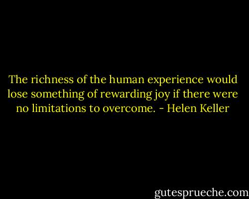 The richness of the human experience would lose something of rewarding joy if there were no limitations to overcome. - Helen Keller