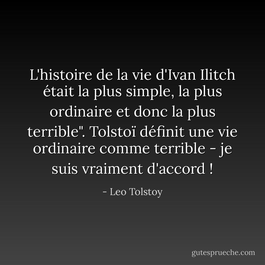 L'histoire de la vie d'Ivan Ilitch était la plus simple, la plus ordinaire et donc la plus terrible". Tolstoï définit une vie ordinaire comme terrible - je suis vraiment d'accord ! - Leo Tolstoy