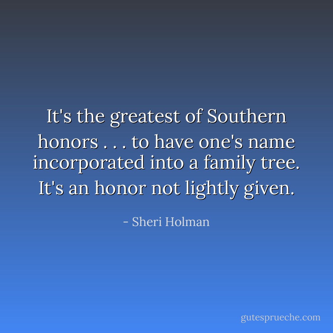 It's the greatest of Southern honors . . . to have one's name incorporated into a family tree. It's an honor not lightly given. - Sheri Holman