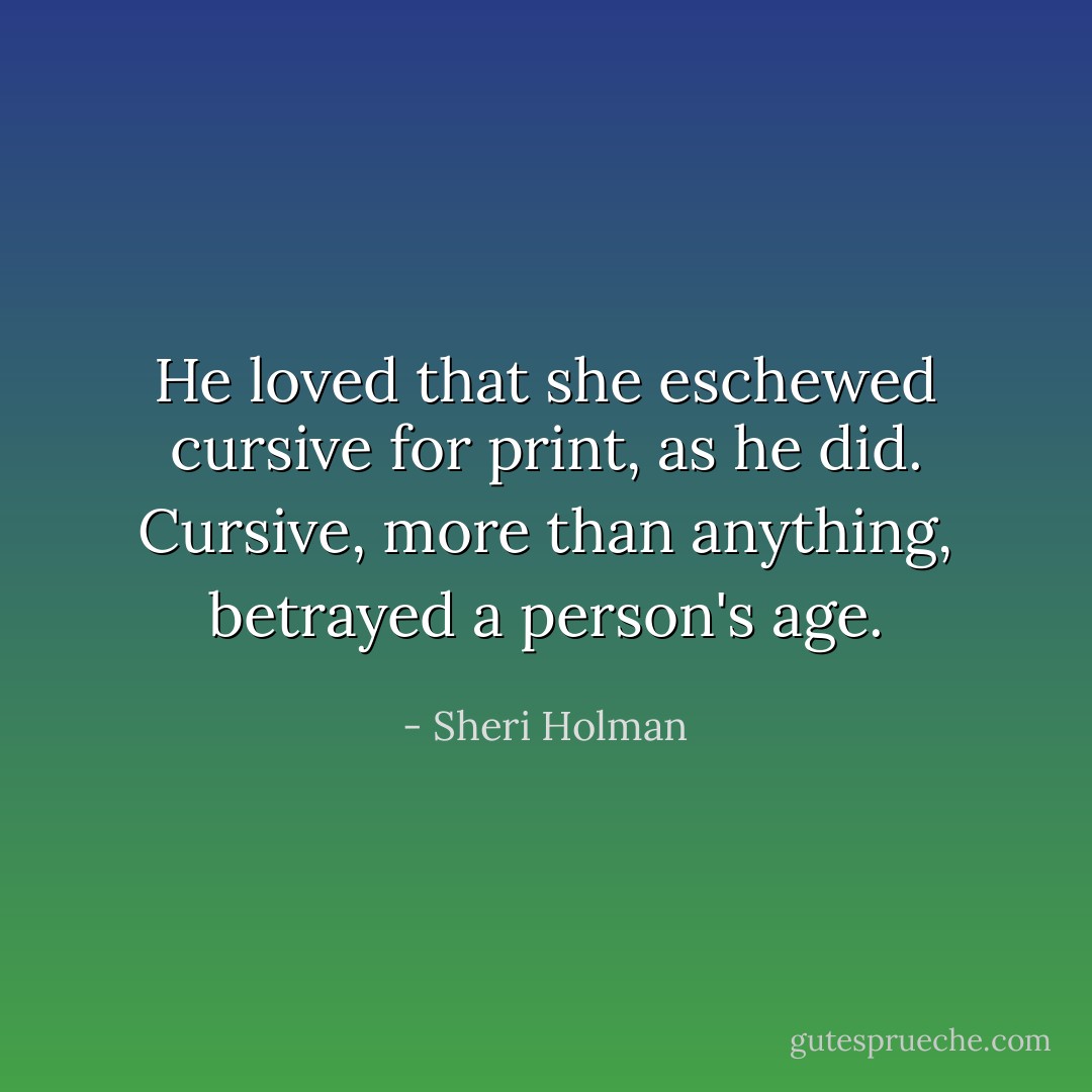 He loved that she eschewed cursive for print, as he did. Cursive, more than anything, betrayed a person's age. - Sheri Holman