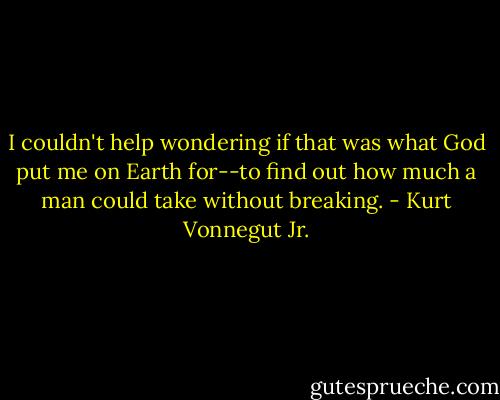 I couldn't help wondering if that was what God put me on Earth for--to find out how much a man could take without breaking. - Kurt Vonnegut Jr.