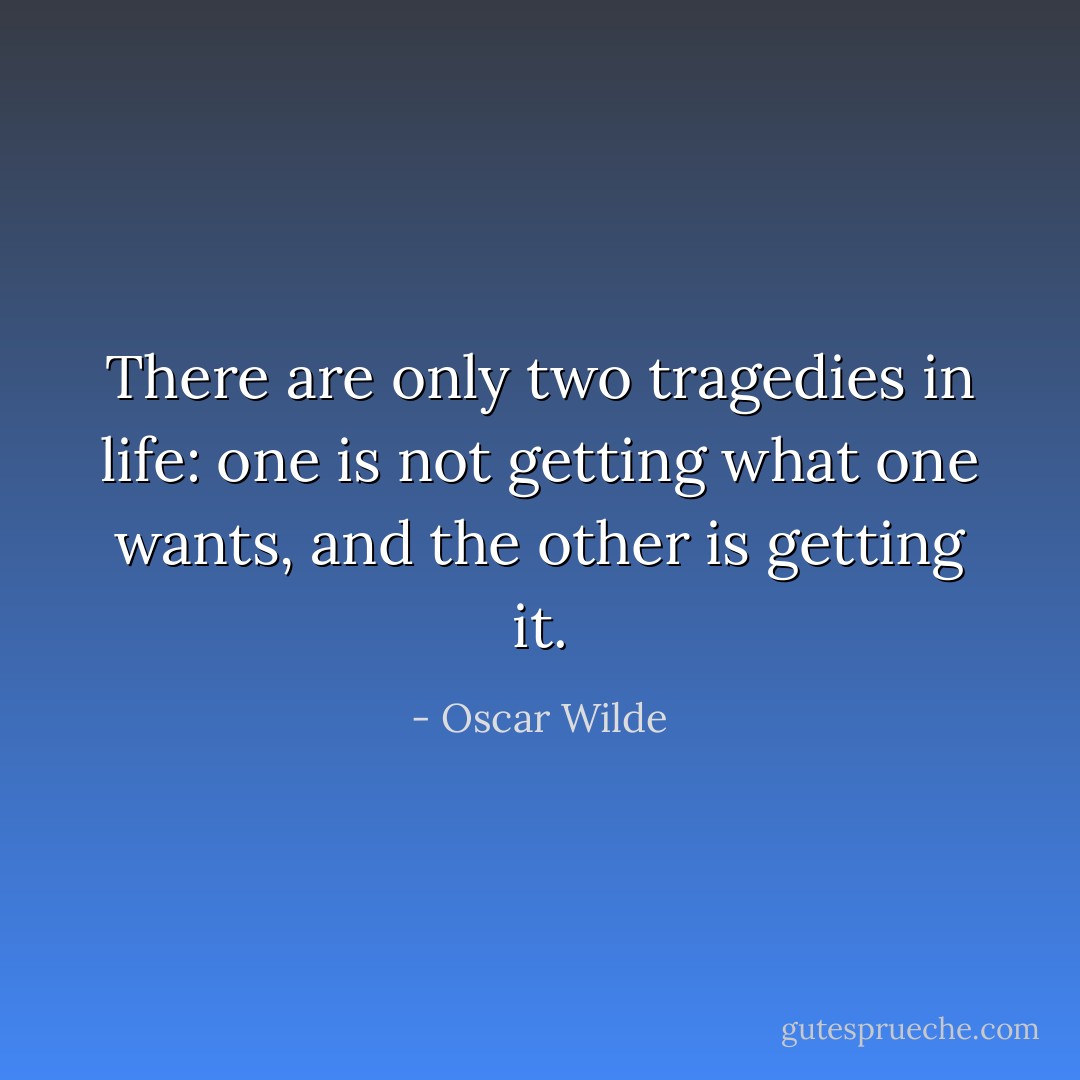 There are only two tragedies in life: one is not getting what one wants, and the other is getting it. - Oscar Wilde