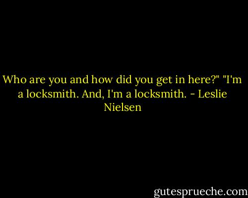 Who are you and how did you get in here?" "I'm a locksmith. And, I'm a locksmith. - Leslie Nielsen