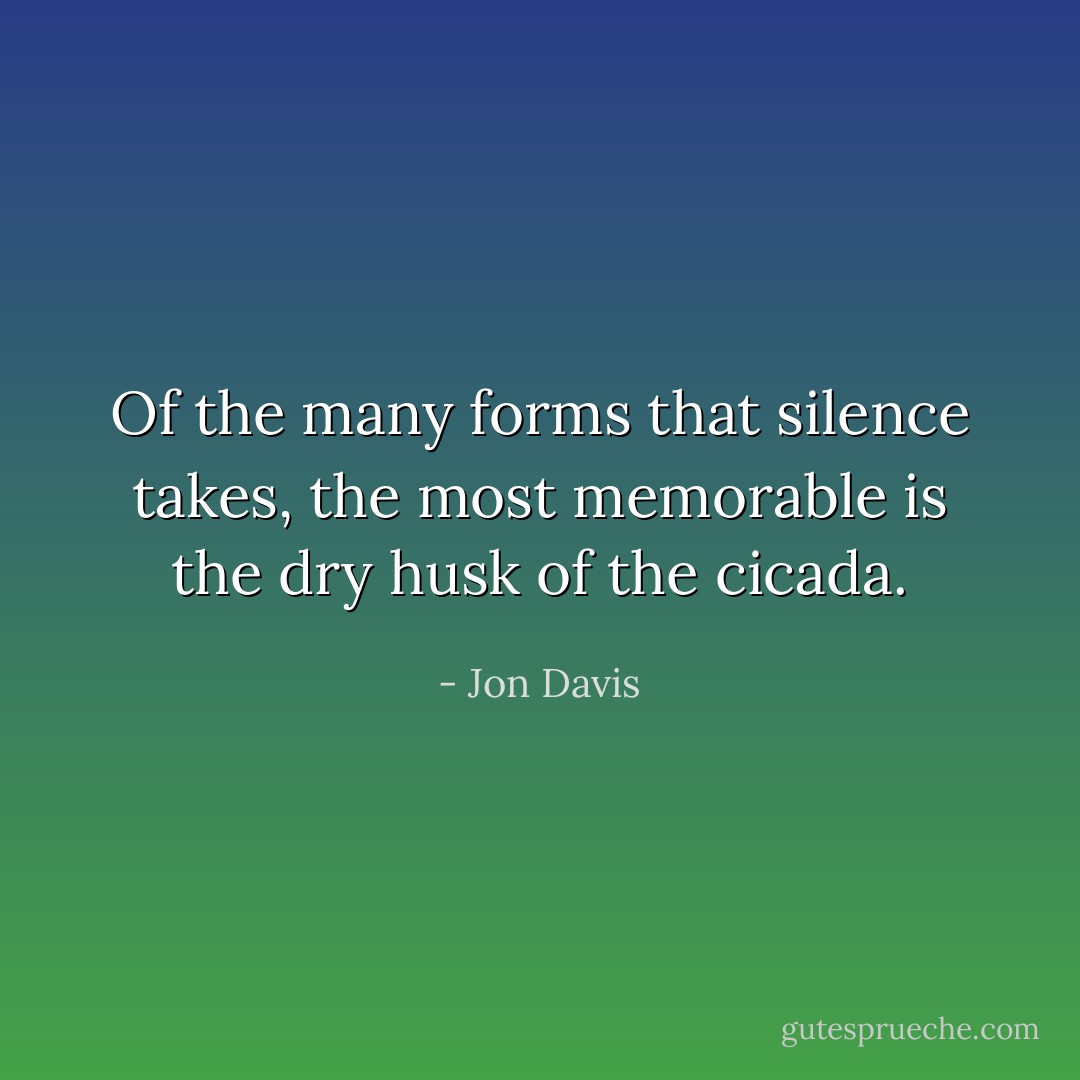 Of the many forms that silence takes, the most memorable is the dry husk of the cicada. - Jon Davis