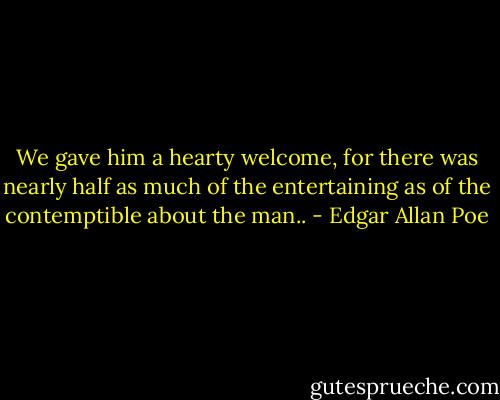 We gave him a hearty welcome, for there was nearly half as much of the entertaining as of the contemptible about the man.. - Edgar Allan Poe
