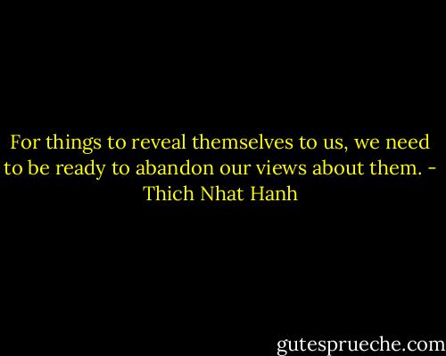 For things to reveal themselves to us, we need to be ready to abandon our views about them. - Thich Nhat Hanh