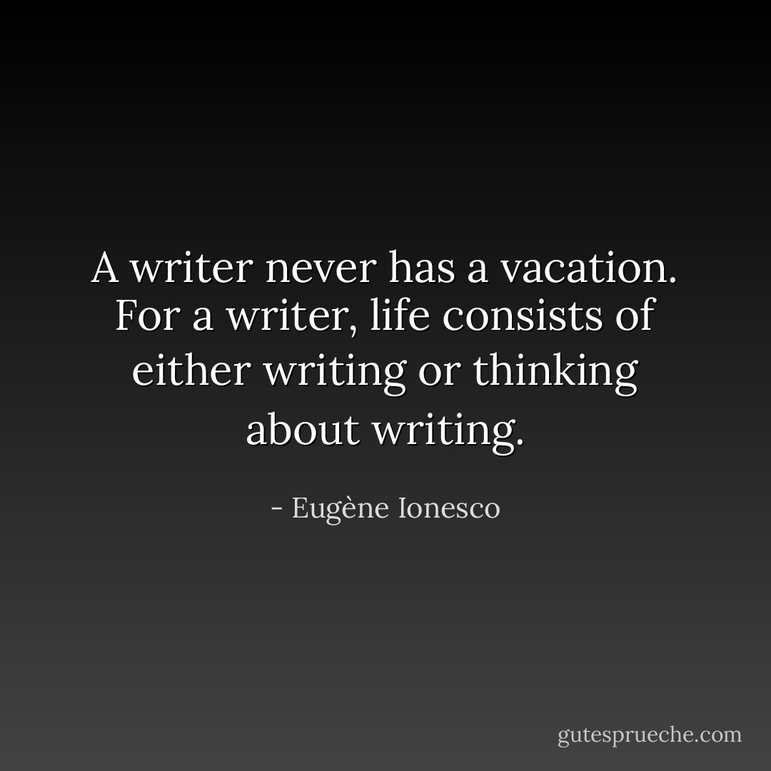A writer never has a vacation. For a writer, life consists of either writing or thinking about writing. - Eugène Ionesco