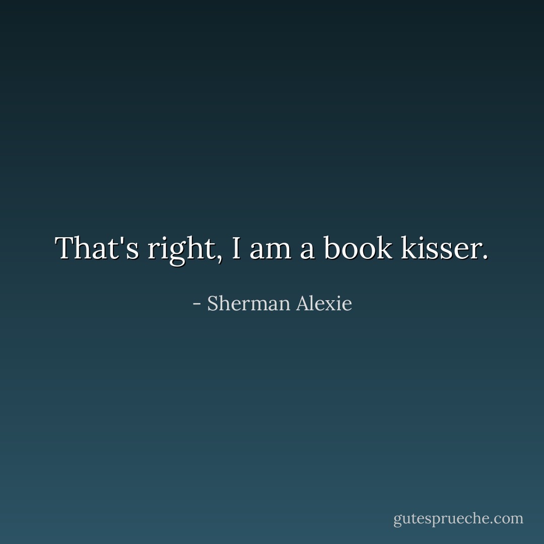 That's right, I am a book kisser. - Sherman Alexie