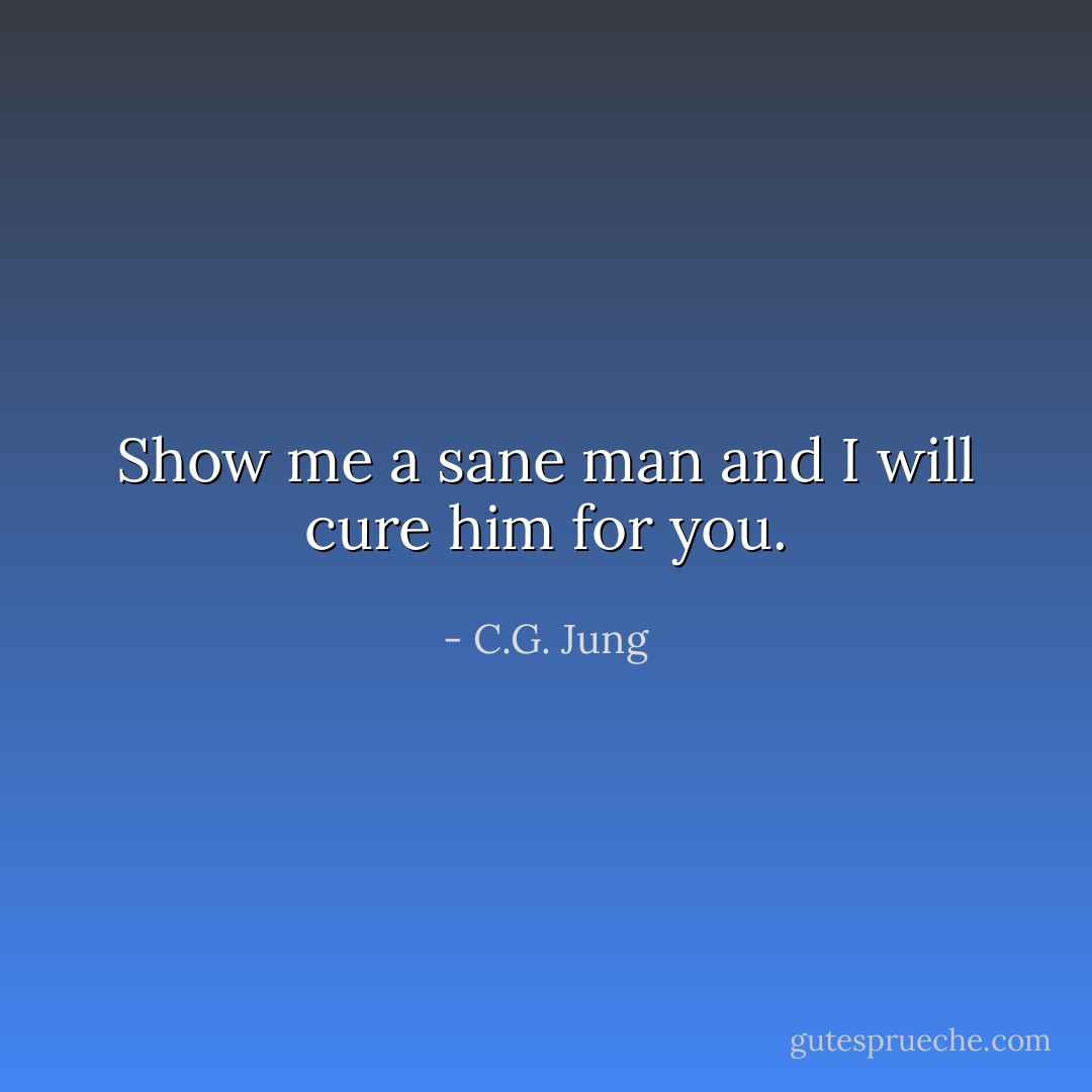 Show me a sane man and I will cure him for you. - C.G. Jung