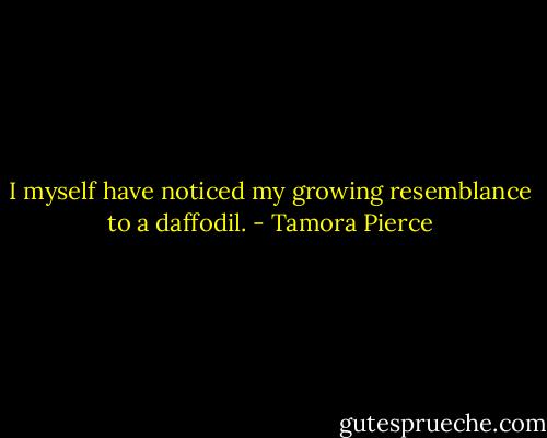 I myself have noticed my growing resemblance to a daffodil. - Tamora Pierce