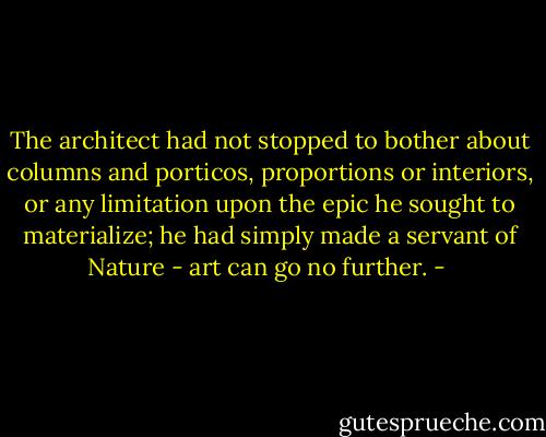 The architect had not stopped to bother about columns and porticos, proportions or interiors, or any limitation upon the epic he sought to materialize; he had simply made a servant of Nature - art can go no further. - 