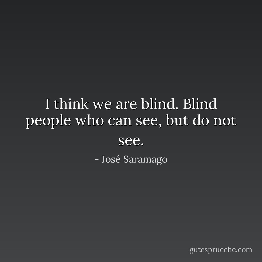 I think we are blind. Blind people who can see, but do not see. - José Saramago