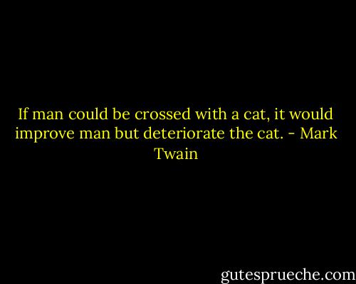 If man could be crossed with a cat, it would improve man but deteriorate the cat. - Mark Twain