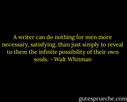 A writer can do nothing for men more necessary, satisfying, than just simply to reveal to them the infinite possibility of their own souls. - Walt Whitman