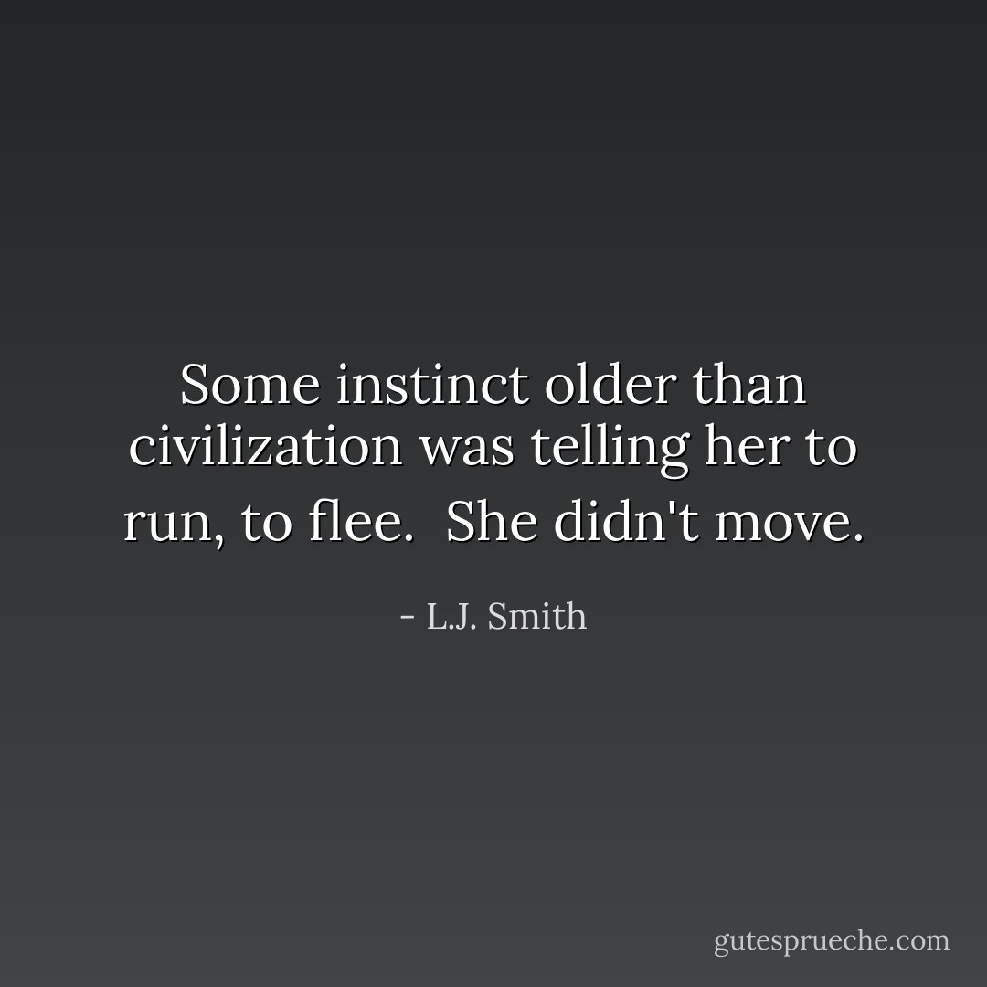 Some instinct older than civilization was telling her to run, to flee.<br /> She didn't move. - L.J. Smith