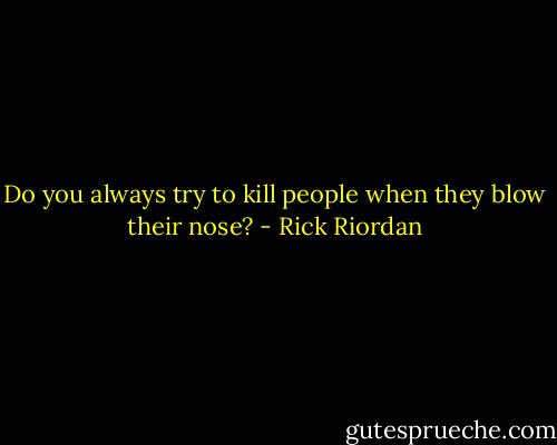 Do you always try to kill people when they blow their nose? - Rick Riordan