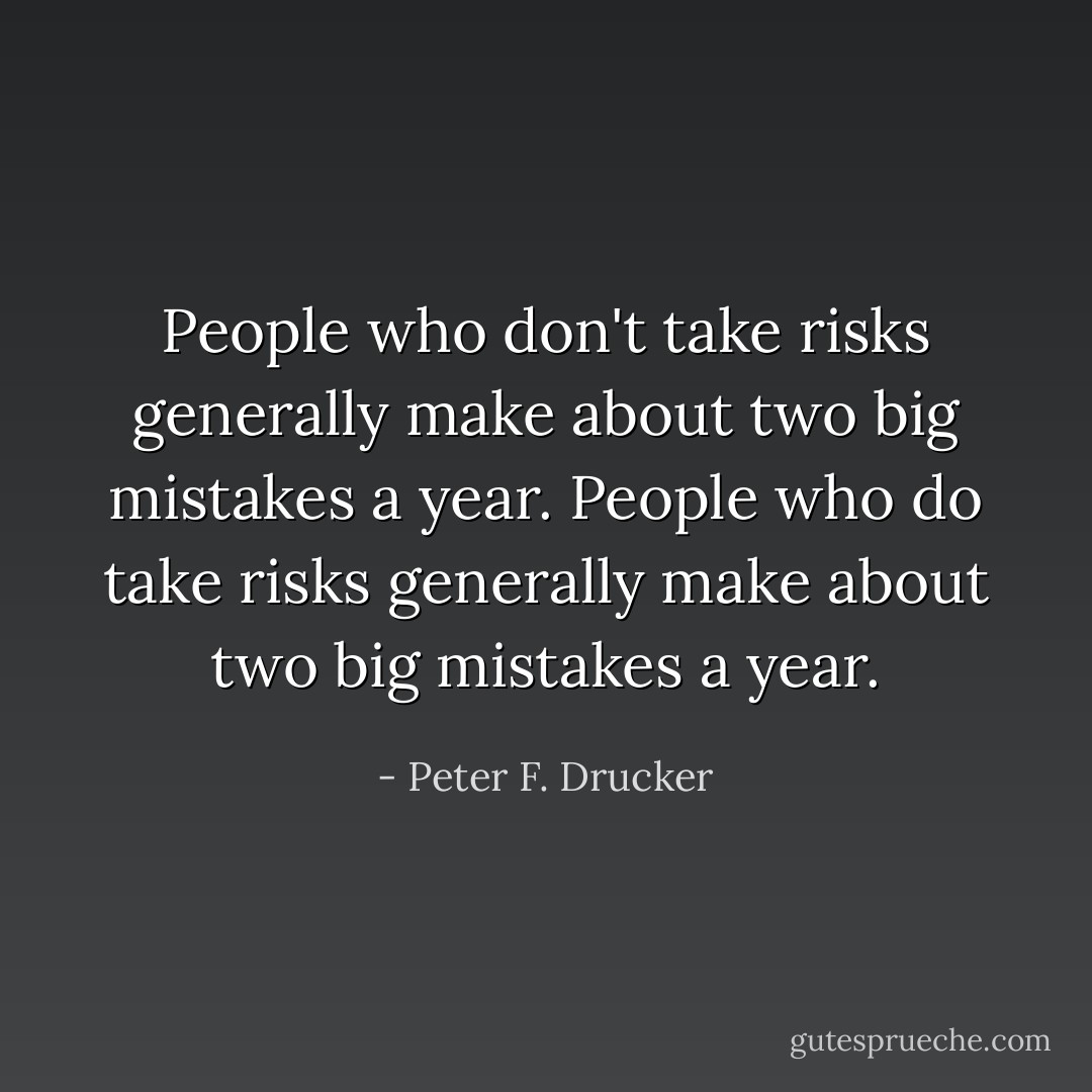 People who don't take risks generally make about two big mistakes a year. People who do take risks generally make about two big mistakes a year. - Peter F. Drucker