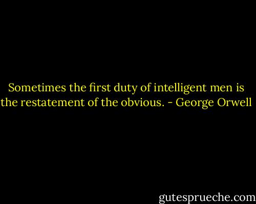 Sometimes the first duty of intelligent men is the restatement of the obvious. - George Orwell