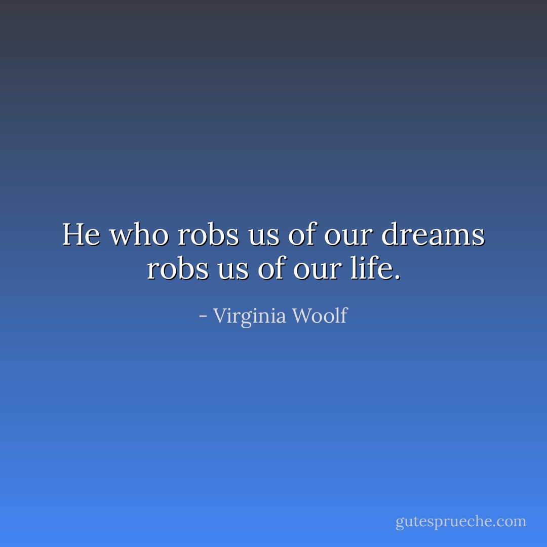 He who robs us of our dreams robs us of our life. - Virginia Woolf