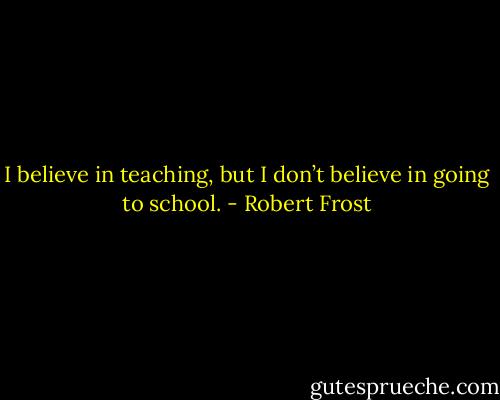 I believe in teaching, but I don’t believe in going to school. - Robert Frost