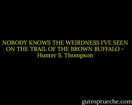 NOBODY KNOWS THE WEIRDNESS I'VE SEEN ON THE TRAIL OF THE BROWN BUFFALO - Hunter S. Thompson