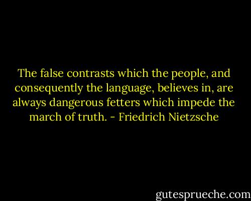 The false contrasts which the people, and consequently the language, believes in, are always dangerous fetters which impede the march of truth. - Friedrich Nietzsche