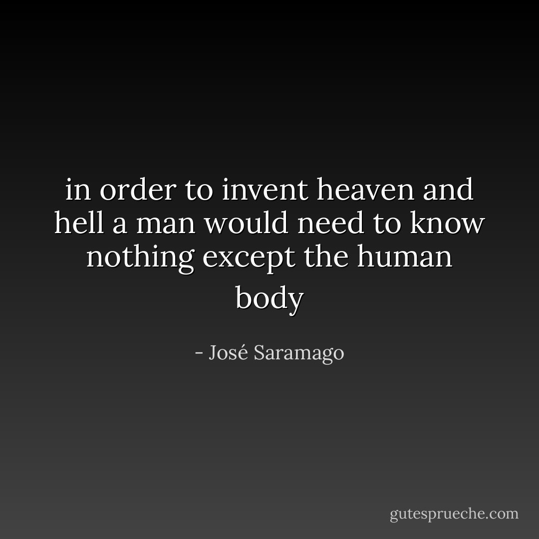 in order to invent heaven and hell a man would need to know nothing except the human body - José Saramago