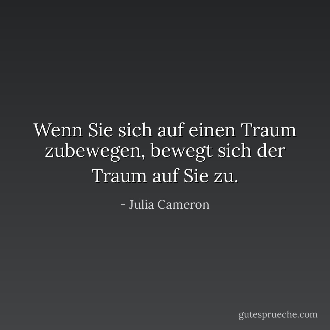 Wenn Sie sich auf einen Traum zubewegen, bewegt sich der Traum auf Sie zu. - Julia Cameron<