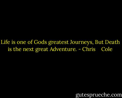 Life is one of Gods greatest Journeys, But Death is the next great Adventure. - Chris    Cole
