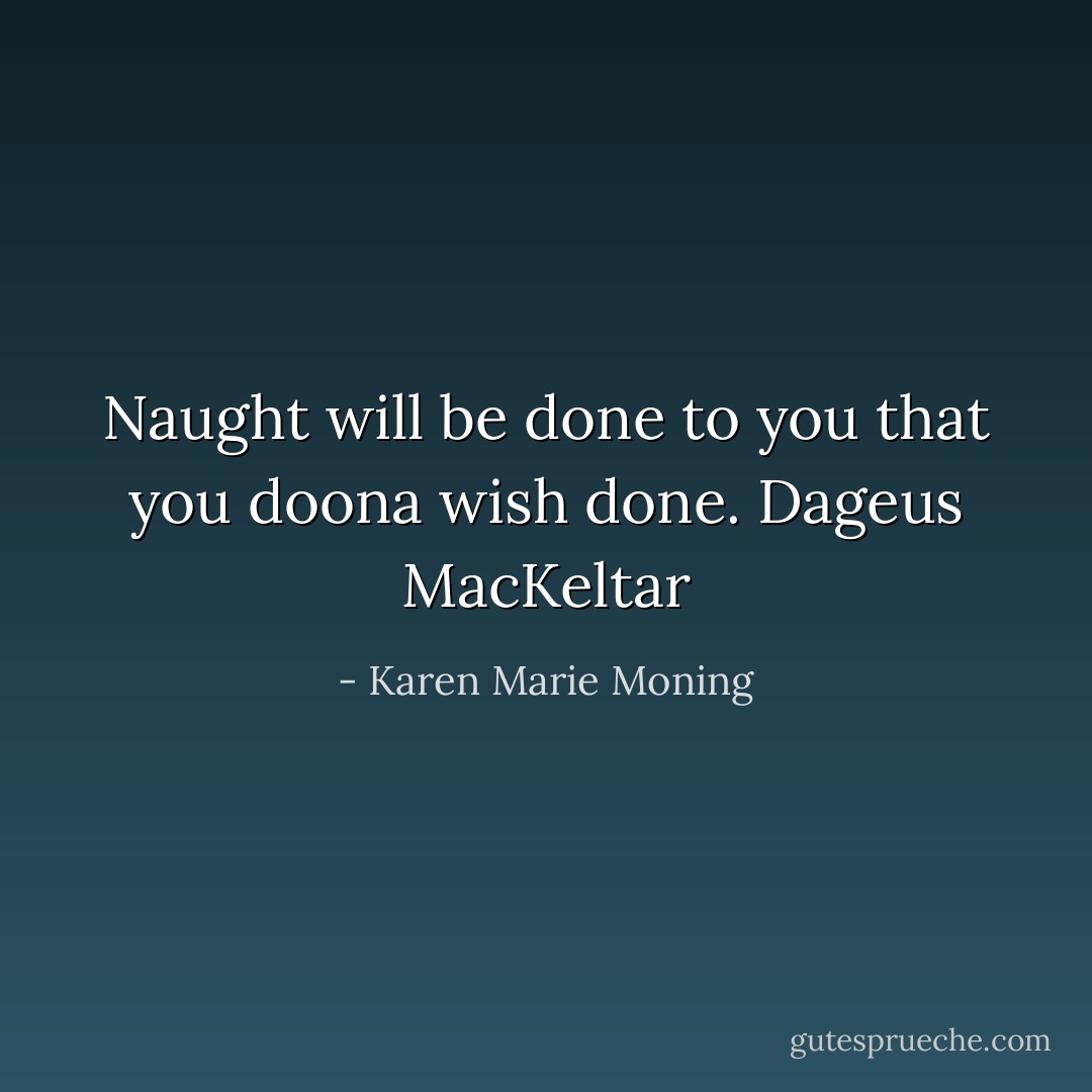 Naught will be done to you that you doona wish done. Dageus MacKeltar - Karen Marie Moning