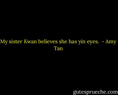 My sister Kwan believes she has yin eyes.  - Amy Tan