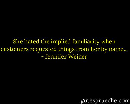 She hated the implied familiarity when customers requested things from her by name... - Jennifer Weiner