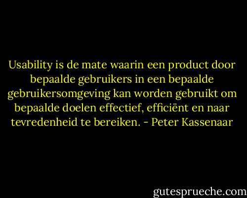Usability is de mate waarin een product door bepaalde gebruikers in een bepaalde gebruikersomgeving kan worden gebruikt om bepaalde doelen effectief, efficiënt en naar tevredenheid te bereiken. - Peter Kassenaar