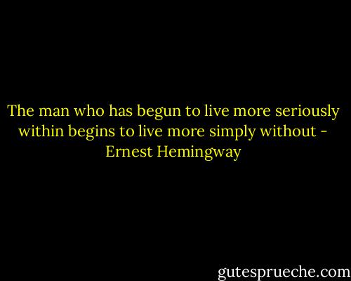 The man who has begun to live more seriously within begins to live more simply without - Ernest Hemingway