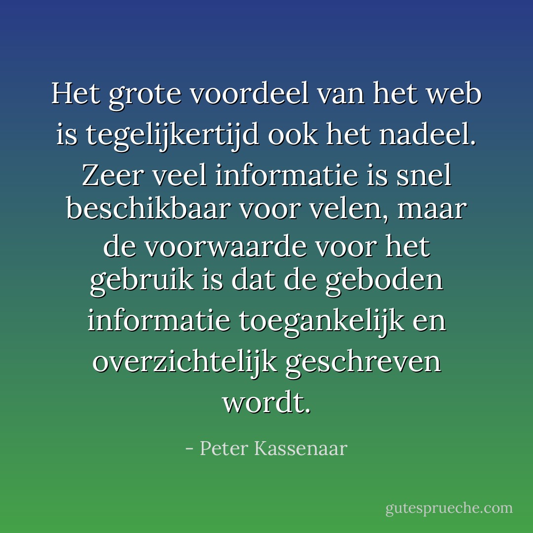Het grote voordeel van het web is tegelijkertijd ook het nadeel. Zeer veel informatie is snel beschikbaar voor velen, maar de voorwaarde voor het gebruik is dat de geboden informatie toegankelijk en overzichtelijk geschreven wordt. - Peter Kassenaar