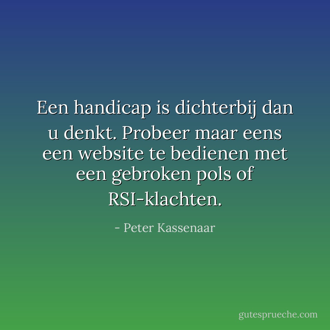 Een handicap is dichterbij dan u denkt. Probeer maar eens een website te bedienen met een gebroken pols of RSI-klachten. - Peter Kassenaar