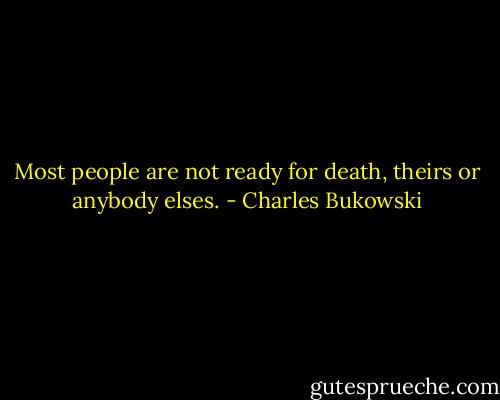 Most people are not ready for death, theirs or anybody elses. - Charles Bukowski