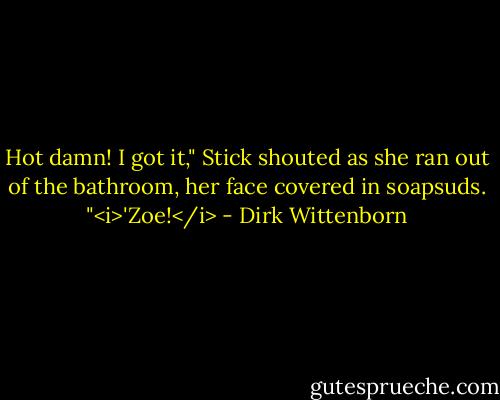 Hot damn! I got it," Stick shouted as she ran out of the bathroom, her face covered in soapsuds. "<i>'Zoe!</i> - Dirk Wittenborn